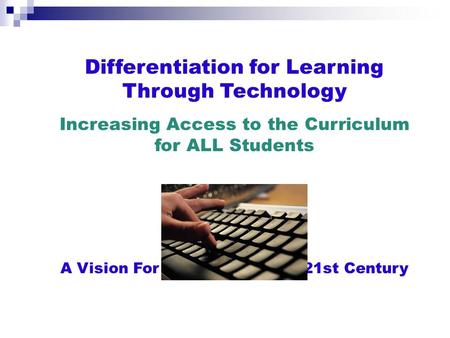 Differentiation for Learning Through Technology Increasing Access to the Curriculum for ALL Students A Vision For Education in the 21st Century.