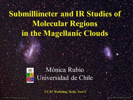 Submillimeter and IR Studies of Molecular Regions in the Magellanic Clouds Mónica Rubio Universidad de Chile CCAT Workshop, Koln, 5oct11.