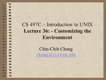 CS 497C – Introduction to UNIX Lecture 36: - Customizing the Environment Chin-Chih Chang