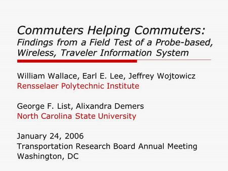 Commuters Helping Commuters: Findings from a Field Test of a Probe-based, Wireless, Traveler Information System William Wallace, Earl E. Lee, Jeffrey Wojtowicz.