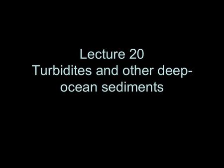 Lecture 20 Turbidites and other deep- ocean sediments.