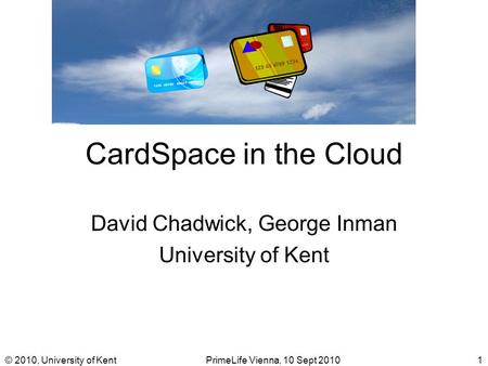 © 2010, University of KentPrimeLife Vienna, 10 Sept 20101 CardSpace in the Cloud David Chadwick, George Inman University of Kent.