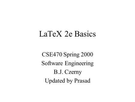 LaTeX 2e Basics CSE470 Spring 2000 Software Engineering B.J. Czerny Updated by Prasad.