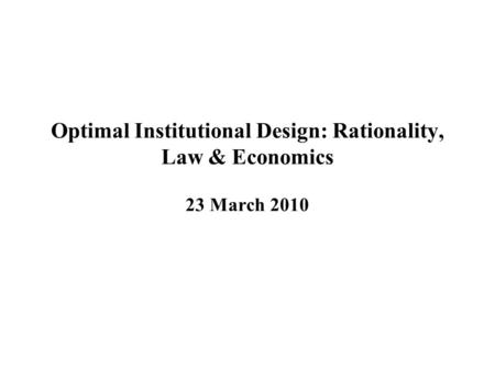 Optimal Institutional Design: Rationality, Law & Economics 23 March 2010.
