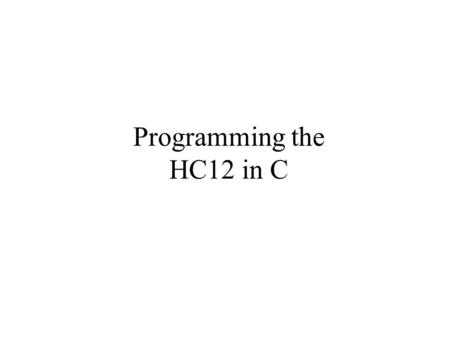 Programming the HC12 in C. Some Key Differences – Note that in C, the starting location of the program is defined when you compile the program, not in.