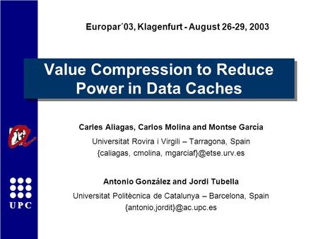 UPC Value Compression to Reduce Power in Data Caches Carles Aliagas, Carlos Molina and Montse García Universitat Rovira i Virgili – Tarragona, Spain {caliagas,