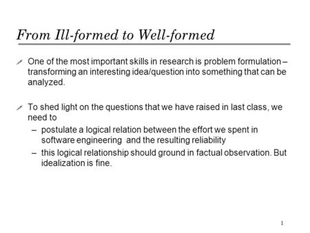 1 From Ill-formed to Well-formed ! One of the most important skills in research is problem formulation – transforming an interesting idea/question into.