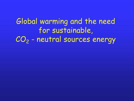 Global warming and the need for sustainable, CO 2 - neutral sources energy.