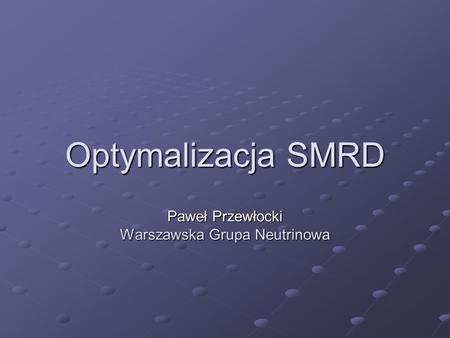 Optymalizacja SMRD Paweł Przewłocki Warszawska Grupa Neutrinowa.
