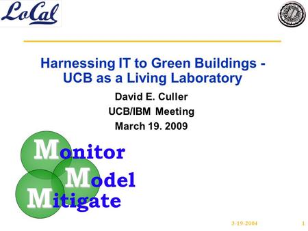 3-19-20041 Harnessing IT to Green Buildings - UCB as a Living Laboratory David E. Culler UCB/IBM Meeting March 19. 2009 M M odel M M itigate M M onitor.
