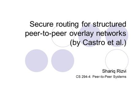 Secure routing for structured peer-to-peer overlay networks (by Castro et al.) Shariq Rizvi CS 294-4: Peer-to-Peer Systems.