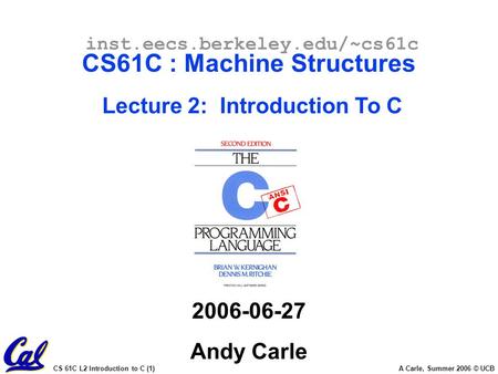 CS 61C L2 Introduction to C (1) A Carle, Summer 2006 © UCB inst.eecs.berkeley.edu/~cs61c CS61C : Machine Structures Lecture 2: Introduction To C 2006-06-27.