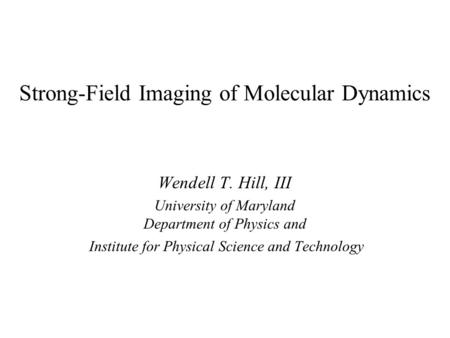 Strong-Field Imaging of Molecular Dynamics Wendell T. Hill, III University of Maryland Department of Physics and Institute for Physical Science and Technology.