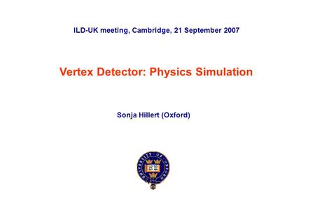ILD-UK Meeting, Cambridge, 21 st September 2007Sonja Hillert (Oxford) p. 0 Vertex Detector: Physics Simulation Sonja Hillert (Oxford) ILD-UK meeting, Cambridge,