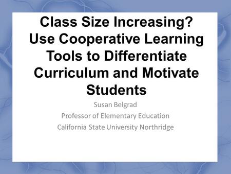 Class Size Increasing? Use Cooperative Learning Tools to Differentiate Curriculum and Motivate Students Susan Belgrad Professor of Elementary Education.