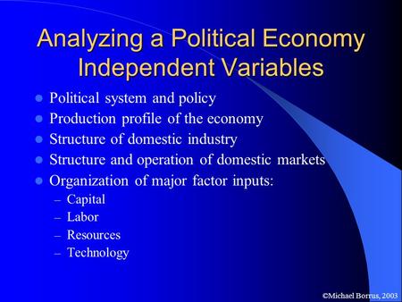 ©Michael Borrus, 2003 Analyzing a Political Economy Independent Variables Political system and policy Production profile of the economy Structure of domestic.