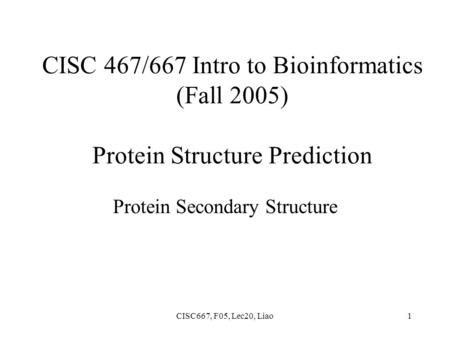 CISC667, F05, Lec20, Liao1 CISC 467/667 Intro to Bioinformatics (Fall 2005) Protein Structure Prediction Protein Secondary Structure.