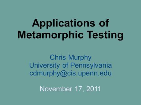 Applications of Metamorphic Testing Chris Murphy University of Pennsylvania November 17, 2011.
