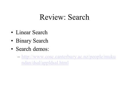 Review: Search Linear Search Binary Search Search demos: –http://www.cosc.canterbury.ac.nz/people/muku ndan/dsal/appldsal.htmlhttp://www.cosc.canterbury.ac.nz/people/muku.