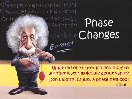 Phase Changes What did one water molecule say to another water molecule about vapor? Don’t worry it’s just a phase he’ll cool down.