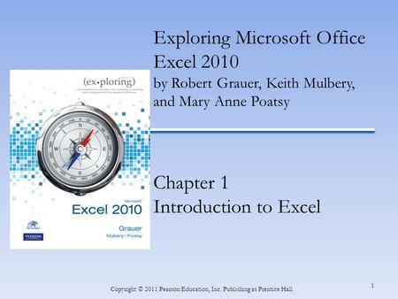 1 Copyright © 2011 Pearson Education, Inc. Publishing as Prentice Hall. Exploring Microsoft Office Excel 2010 by Robert Grauer, Keith Mulbery, and Mary.