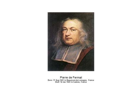Pierre de Fermat Born: 17 Aug 1601 in Beaumont-de-Lomagne, France Died: 12 Jan 1665 in Castres, France.
