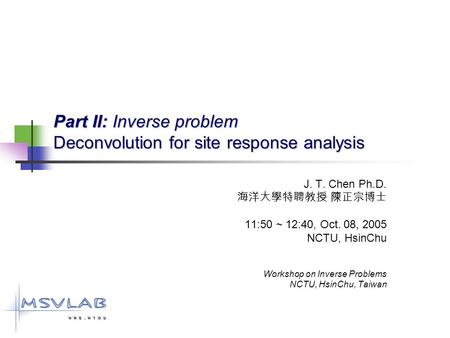 Part II: Inverse problem Deconvolution for site response analysis J. T. Chen Ph.D. 海洋大學特聘教授 陳正宗博士 11:50 ~ 12:40, Oct. 08, 2005 NCTU, HsinChu Workshop on.