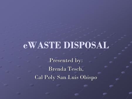 EWASTE DISPOSAL Presented by: Brenda Tesch, Cal Poly San Luis Obispo.