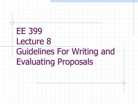 EE 399 Lecture 8 Guidelines For Writing and Evaluating Proposals.