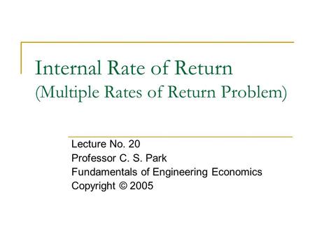 Internal Rate of Return (Multiple Rates of Return Problem) Lecture No. 20 Professor C. S. Park Fundamentals of Engineering Economics Copyright © 2005.