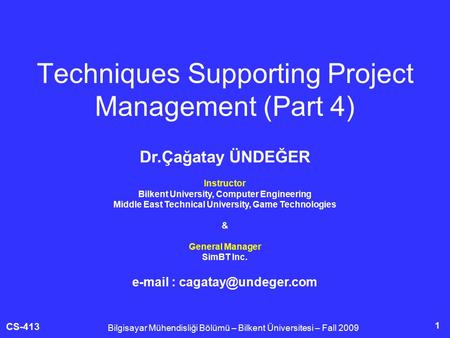 CS-413 1 Techniques Supporting Project Management (Part 4) Bilgisayar Mühendisliği Bölümü – Bilkent Üniversitesi – Fall 2009 Dr.Çağatay ÜNDEĞER Instructor.