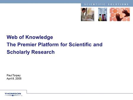 SCIENTIFIC SOLUTIONS Paul Torpey April 8, 2005 Web of Knowledge The Premier Platform for Scientific and Scholarly Research.