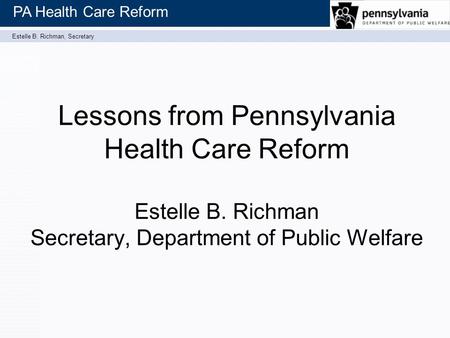 Estelle B. Richman, Secretary PA Health Care Reform Lessons from Pennsylvania Health Care Reform Estelle B. Richman Secretary, Department of Public Welfare.