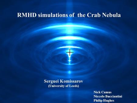 Nick Camus Niccolo Bucciantini Philip Hughes Maxim Lyutikov Serguei Komissarov (University of Leeds) RMHD simulations of the Crab Nebula.