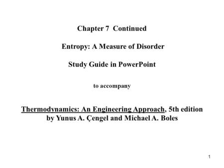 Chapter 7 Continued Entropy: A Measure of Disorder Study Guide in PowerPoint to accompany Thermodynamics: An Engineering Approach, 5th edition.