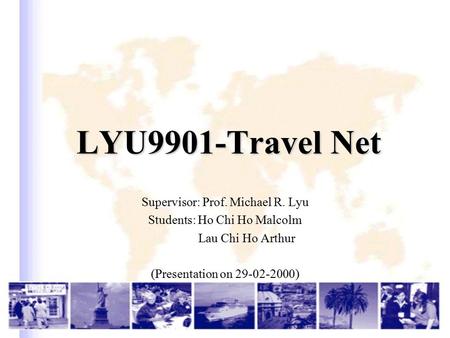 LYU9901-Travel Net LYU9901-Travel Net Supervisor: Prof. Michael R. Lyu Students: Ho Chi Ho Malcolm Lau Chi Ho Arthur (Presentation on 29-02-2000)