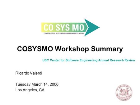 COSYSMO Workshop Summary Ricardo Valerdi Tuesday March 14, 2006 Los Angeles, CA USC Center for Software Engineering Annual Research Review.
