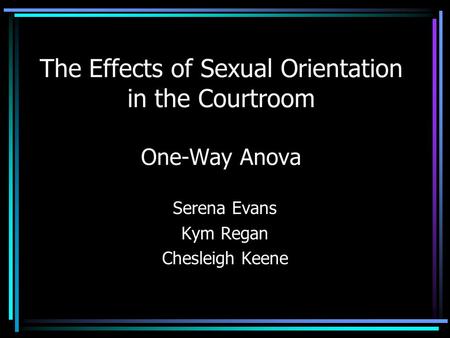 The Effects of Sexual Orientation in the Courtroom One-Way Anova Serena Evans Kym Regan Chesleigh Keene.