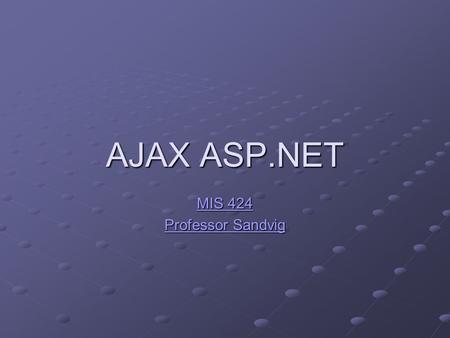 AJAX ASP.NET MIS 424 MIS 424 Professor Sandvig Professor Sandvig.