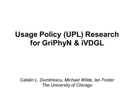 Usage Policy (UPL) Research for GriPhyN & iVDGL Catalin L. Dumitrescu, Michael Wilde, Ian Foster The University of Chicago.