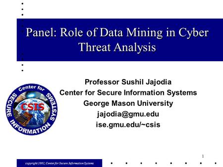 Copyright 2002, Center for Secure Information Systems 1 Panel: Role of Data Mining in Cyber Threat Analysis Professor Sushil Jajodia Center for Secure.
