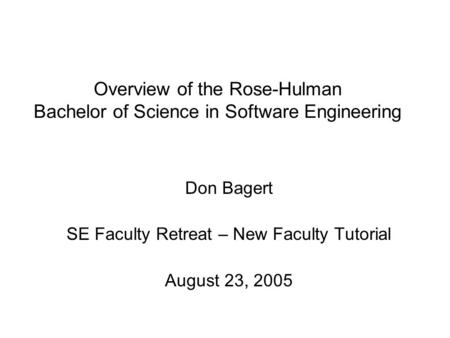 Overview of the Rose-Hulman Bachelor of Science in Software Engineering Don Bagert SE Faculty Retreat – New Faculty Tutorial August 23, 2005.