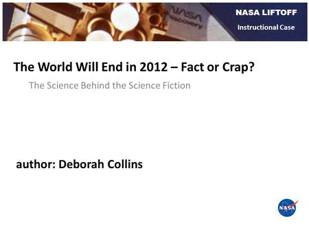 NASA LIFTOFF Instructional Case The Science Behind the Science Fiction The World Will End in 2012 – Fact or Crap? author: Deborah Collins.