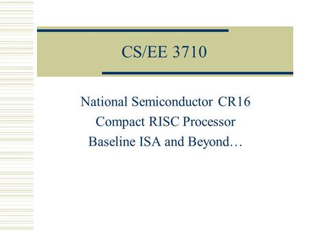 CS/EE 3710 National Semiconductor CR16 Compact RISC Processor Baseline ISA and Beyond…