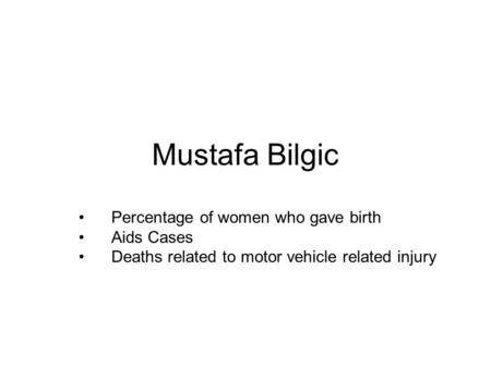 Mustafa Bilgic Percentage of women who gave birth Aids Cases Deaths related to motor vehicle related injury.