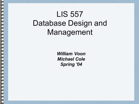 LIS 557 Database Design and Management William Voon Michael Cole Spring '04.