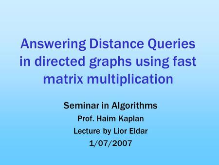Answering Distance Queries in directed graphs using fast matrix multiplication Seminar in Algorithms Prof. Haim Kaplan Lecture by Lior Eldar 1/07/2007.