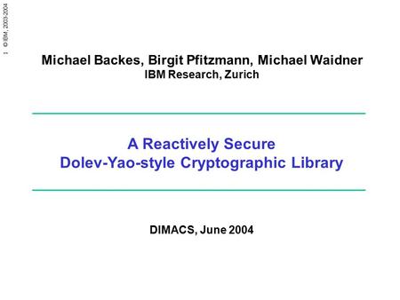 1 © IBM, 2003-2004 A Reactively Secure Dolev-Yao-style Cryptographic Library DIMACS, June 2004 Michael Backes, Birgit Pfitzmann, Michael Waidner IBM Research,