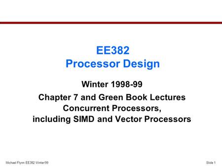 Slide 1Michael Flynn EE382 Winter/99 EE382 Processor Design Winter 1998-99 Chapter 7 and Green Book Lectures Concurrent Processors, including SIMD and.