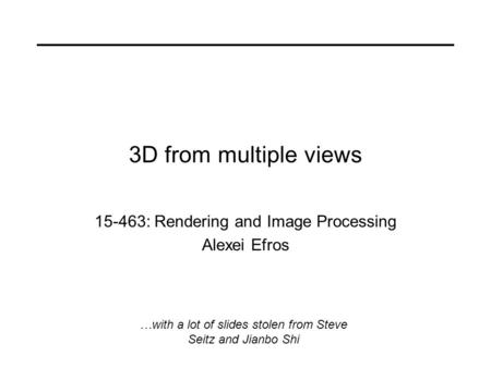 3D from multiple views 15-463: Rendering and Image Processing Alexei Efros …with a lot of slides stolen from Steve Seitz and Jianbo Shi.
